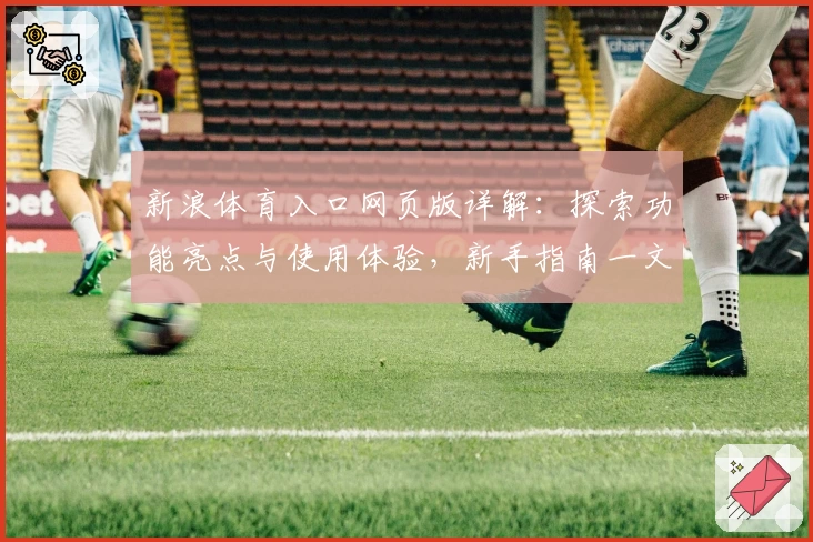 新浪体育入口网页版详解：探索功能亮点与使用体验，新手指南一文读懂