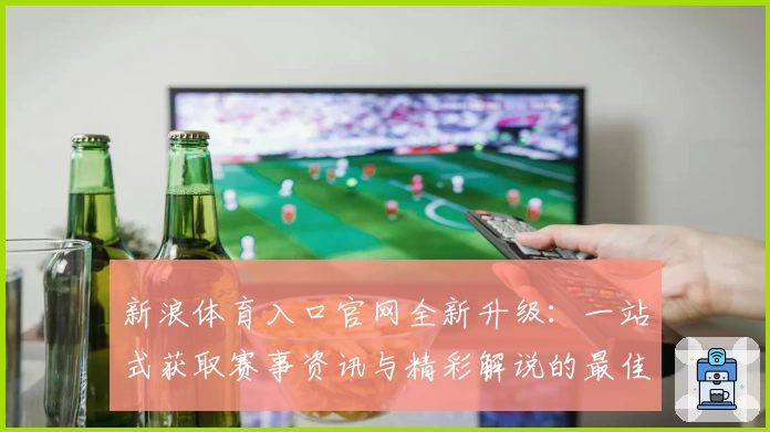 新浪体育入口官网全新升级：一站式获取赛事资讯与精彩解说的最佳选择