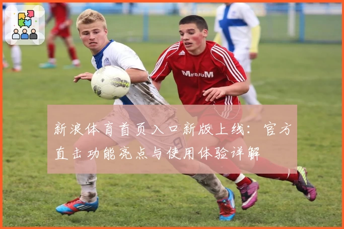新浪体育首页入口新版上线:官方直击功能亮点与使用体验详解