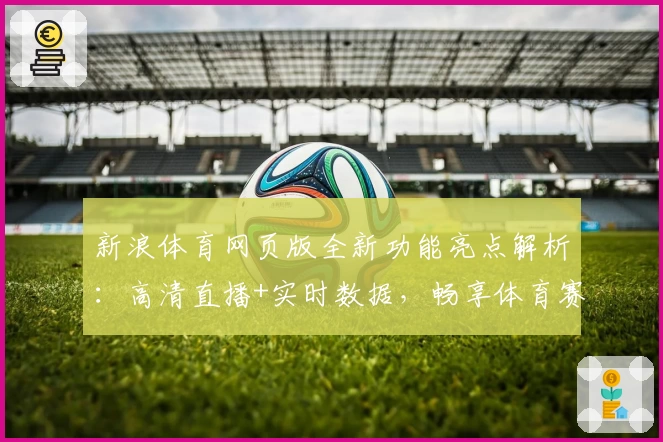 新浪体育网页版全新功能亮点解析：高清直播+实时数据，畅享体育赛事不间断体验