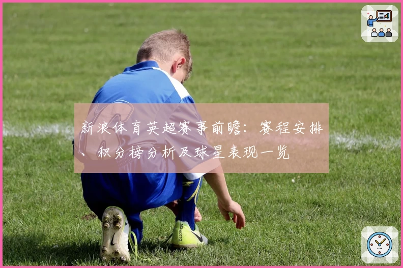 新浪体育英超赛事前瞻:赛程安排、积分榜分析及球星表现一览