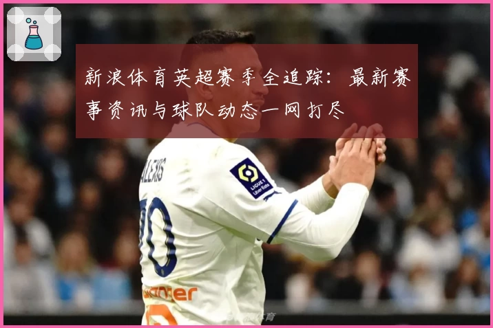 新浪体育英超赛季全追踪：最新赛事资讯与球队动态一网打尽