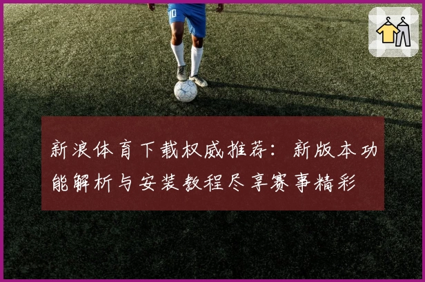 新浪体育下载权威推荐:新版本功能解析与安装教程尽享赛事精彩