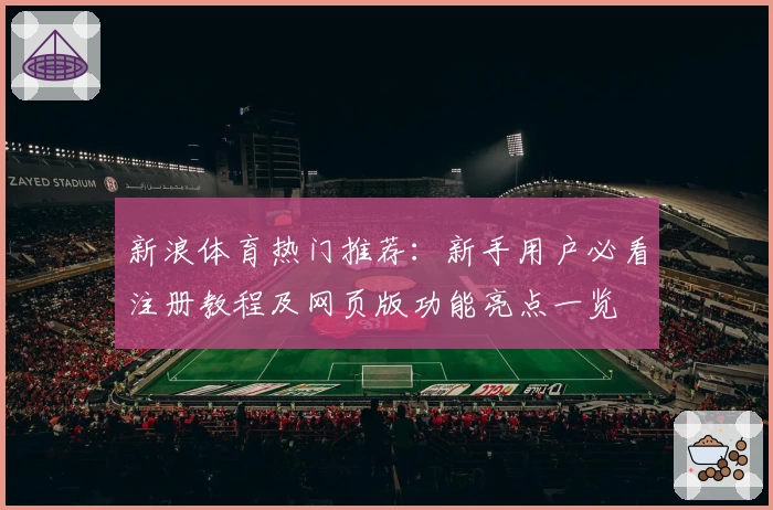 新浪体育热门推荐：新手用户必看注册教程及网页版功能亮点一览