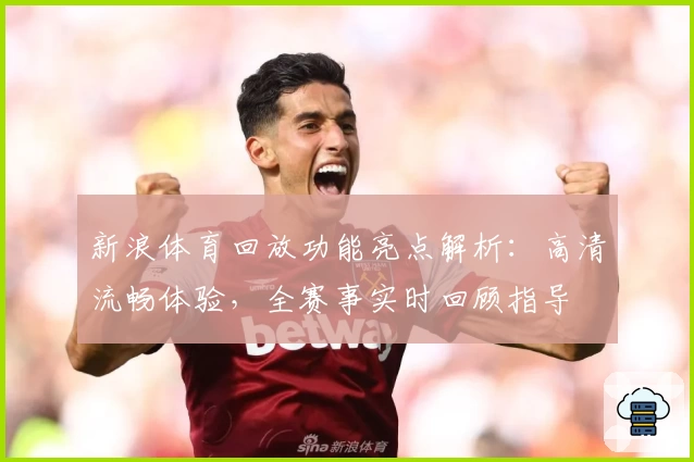 新浪体育回放功能亮点解析：高清流畅体验，全赛事实时回顾指导
