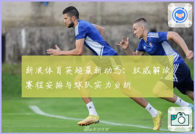 新浪体育英超最新动态：权威解读赛程安排与球队实力分析