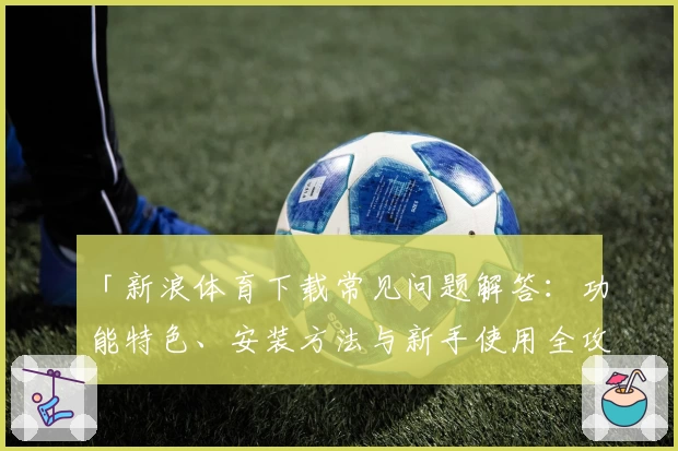 「新浪体育下载常见问题解答:功能特色、安装方法与新手使用全攻略」