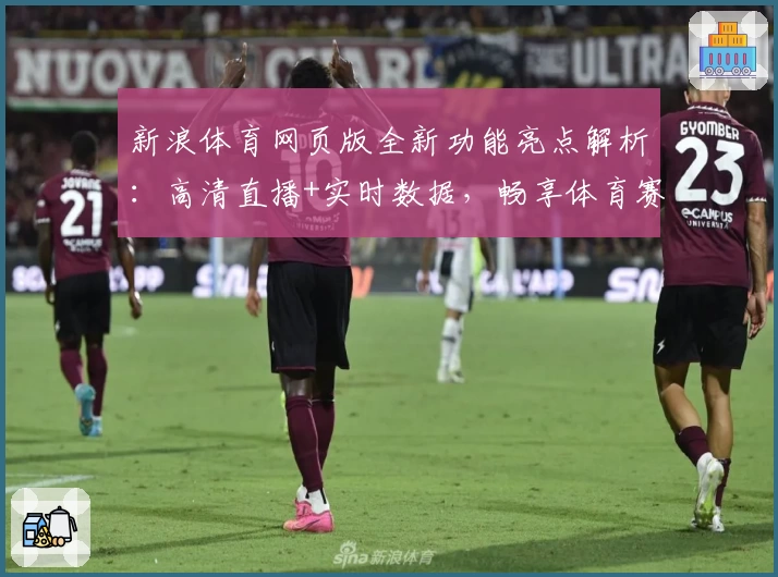 新浪体育网页版全新功能亮点解析:高清直播+实时数据,畅享体育赛事不间断体验