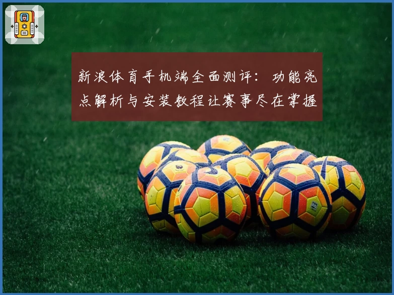 新浪体育手机端全面测评：功能亮点解析与安装教程让赛事尽在掌握