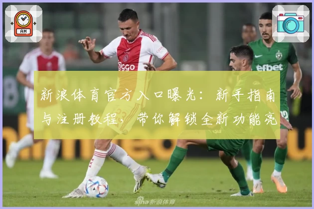 新浪体育官方入口曝光：新手指南与注册教程，带你解锁全新功能亮点