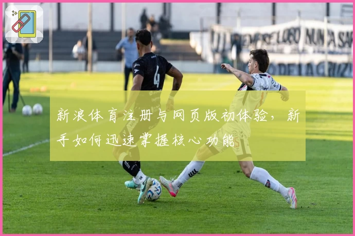 新浪体育注册与网页版初体验，新手如何迅速掌握核心功能