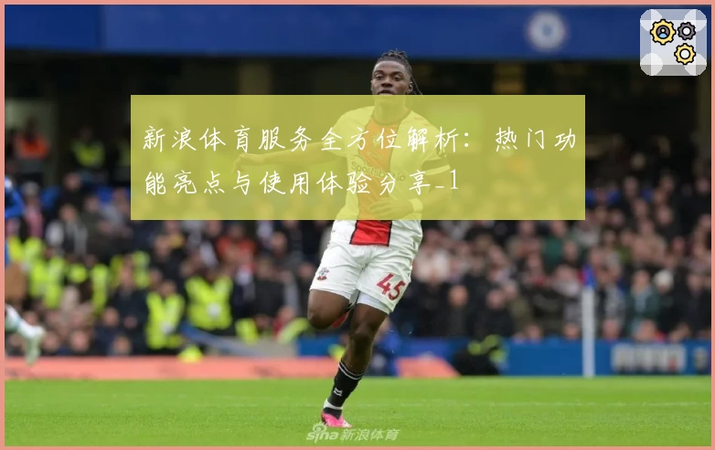 新浪体育服务全方位解析：热门功能亮点与使用体验分享_1