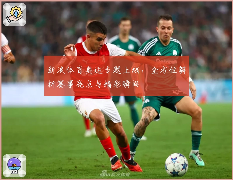 新浪体育奥运专题上线，全方位解析赛事亮点与精彩瞬间